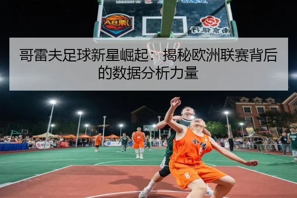 哥雷夫足球新星崛起：揭秘欧洲联赛背后的数据分析力量