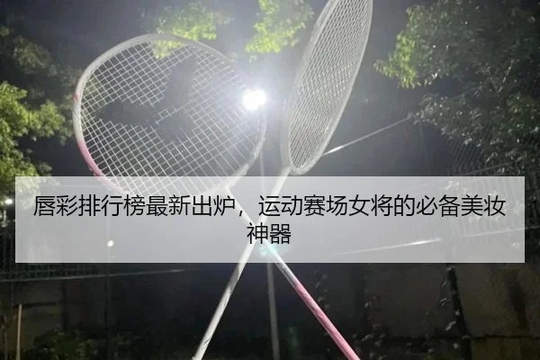 唇彩排行榜最新出炉，运动赛场女将的必备美妆神器