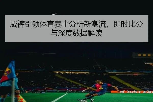 威裤引领体育赛事分析新潮流，即时比分与深度数据解读